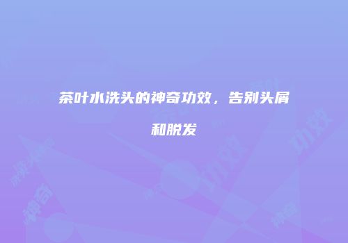 茶叶水洗头的神奇功效，告别头屑和脱发
