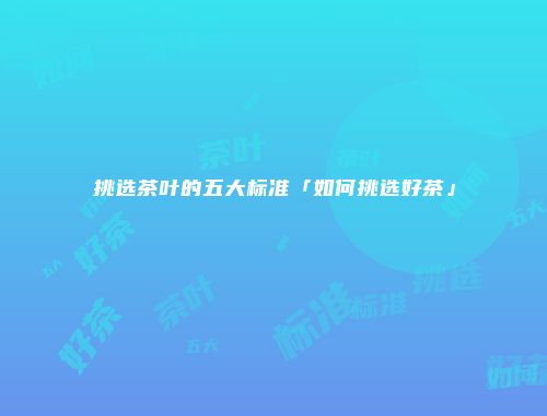 挑选茶叶的五大标准「如何挑选好茶」