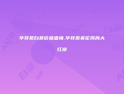 华祥苑白茶价格查询,华祥苑英伦风尚大红袍