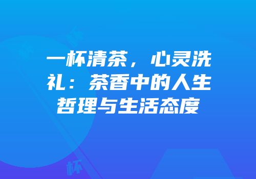 一杯清茶，心灵洗礼：茶香中的人生哲理与生活态度
