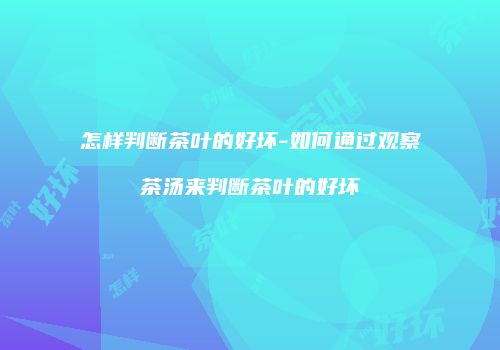 怎样判断茶叶的好坏-如何通过观察茶汤来判断茶叶的好坏