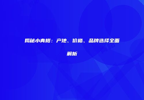 揭秘小青柑：产地、价格、品牌选择全面解析