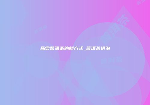 品尝普洱茶的新方式_普洱茶拼泡