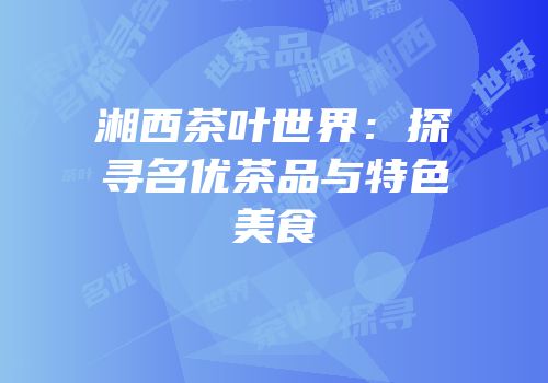 湘西茶叶世界：探寻名优茶品与特色美食