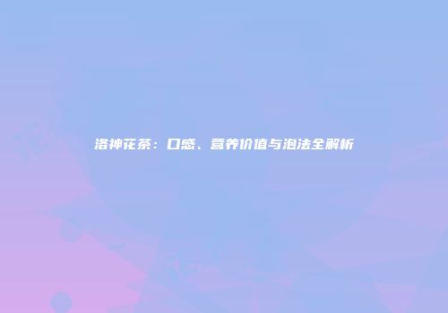 洛神花茶：口感、营养价值与泡法全解析