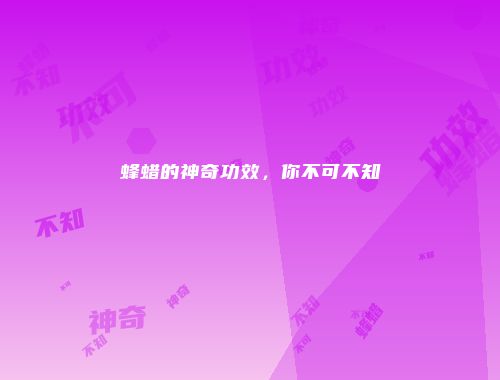 蜂蜡的神奇功效，你不可不知