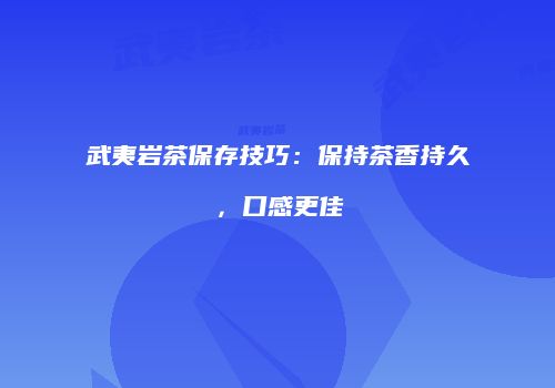 武夷岩茶保存技巧：保持茶香持久，口感更佳