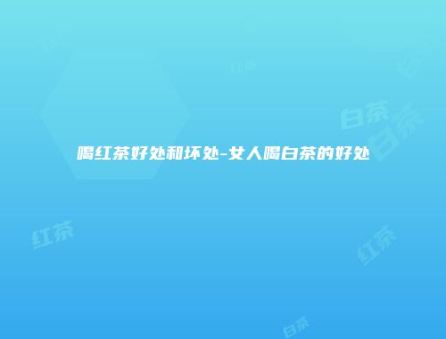 喝红茶好处和坏处-女人喝白茶的好处