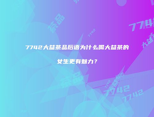 7742大益茶品后语为什么喝大益茶的女生更有魅力？