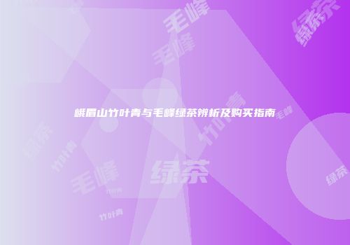 峨眉山竹叶青与毛峰绿茶辨析及购买指南