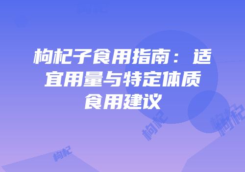 枸杞子食用指南：适宜用量与特定体质食用建议