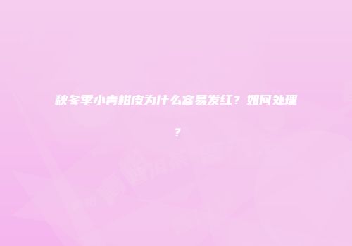 秋冬季小青柑皮为什么容易发红？如何处理？