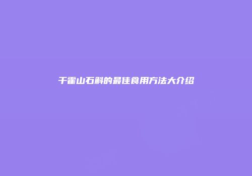 干霍山石斛的最佳食用方法大介绍