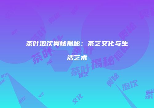 茶叶泡饮奥秘揭秘：茶艺文化与生活艺术