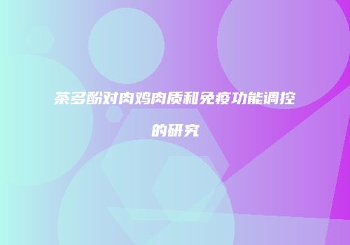 茶多酚对肉鸡肉质和免疫功能调控的研究