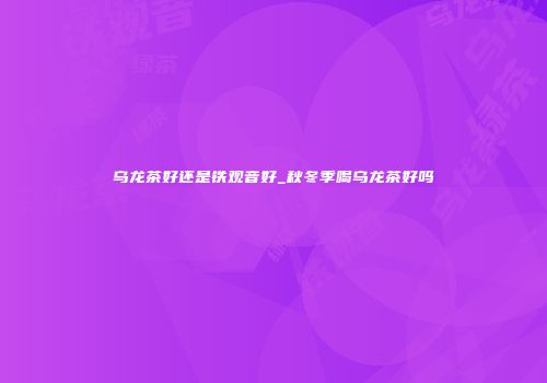 乌龙茶好还是铁观音好_秋冬季喝乌龙茶好吗