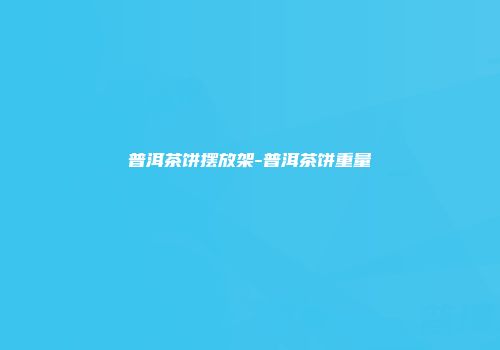 普洱茶饼摆放架-普洱茶饼重量