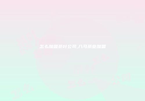 怎么加盟茶叶公司,八马茶业加盟