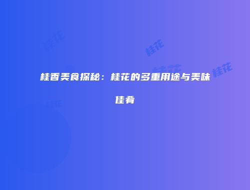 桂香美食探秘：桂花的多重用途与美味佳肴