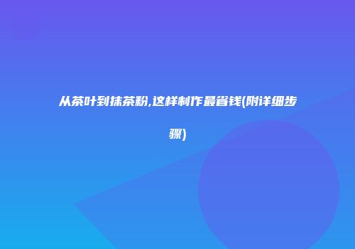 从茶叶到抹茶粉,这样制作最省钱(附详细步骤)
