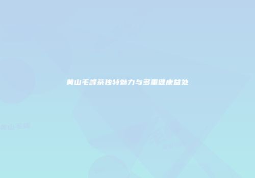 黄山毛峰茶独特魅力与多重健康益处