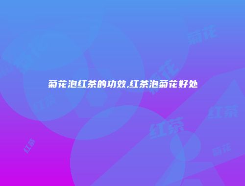 菊花泡红茶的功效,红茶泡菊花好处