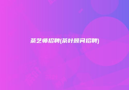 茶艺师招聘(茶叶顾问招聘)