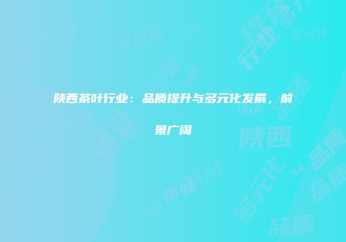 陕西茶叶行业：品质提升与多元化发展，前景广阔