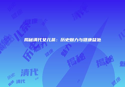 揭秘清代女儿茶：历史魅力与健康益处