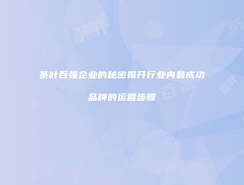 茶叶百强企业的秘密揭开行业内最成功品牌的运营步骤