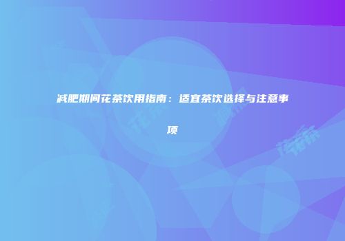 减肥期间花茶饮用指南：适宜茶饮选择与注意事项