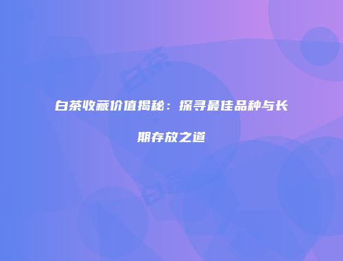 白茶收藏价值揭秘：探寻最佳品种与长期存放之道