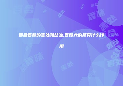 百合香味的害处和益处,香味大的茶有什么作用
