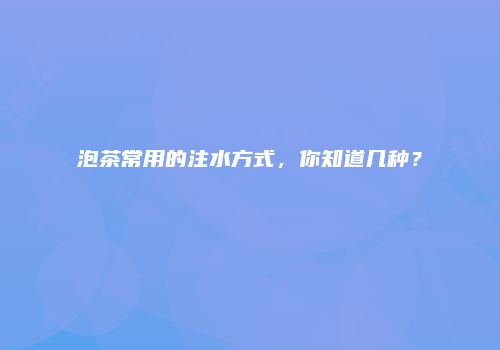 泡茶常用的注水方式，你知道几种？