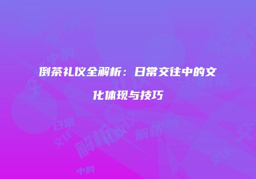 倒茶礼仪全解析：日常交往中的文化体现与技巧