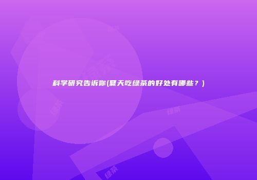 科学研究告诉你(夏天吃绿茶的好处有哪些？)