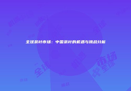 全球茶叶市场：中国茶叶的机遇与挑战分析