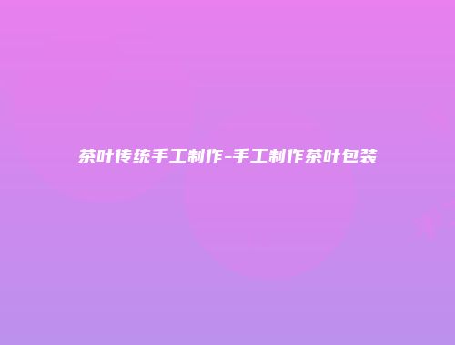 茶叶传统手工制作-手工制作茶叶包装