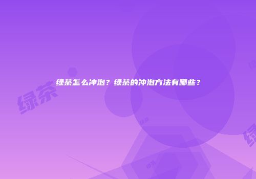 绿茶怎么冲泡？绿茶的冲泡方法有哪些？