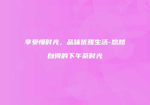 享受慢时光，品味优雅生活-悠然自得的下午茶时光