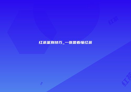 红茶鉴别技巧_一张图看懂红茶