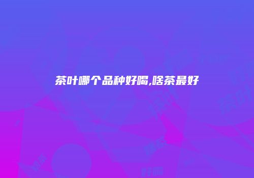 茶叶哪个品种好喝,啥茶最好