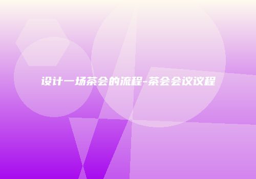 设计一场茶会的流程-茶会会议议程