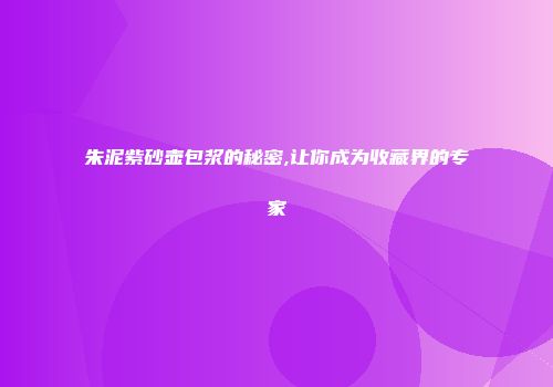 朱泥紫砂壶包浆的秘密,让你成为收藏界的专家