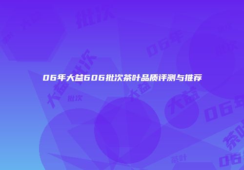 06年大益606批次茶叶品质评测与推荐