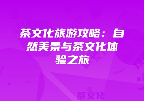 茶文化旅游攻略：自然美景与茶文化体验之旅