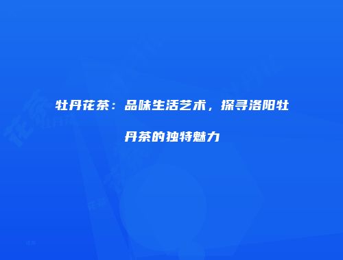 牡丹花茶：品味生活艺术，探寻洛阳牡丹茶的独特魅力