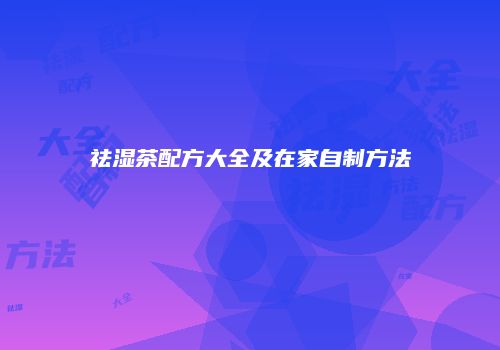 祛湿茶配方大全及在家自制方法