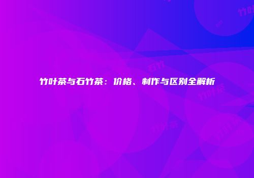 竹叶茶与石竹茶：价格、制作与区别全解析