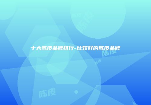 十大陈皮品牌排行-比较好的陈皮品牌